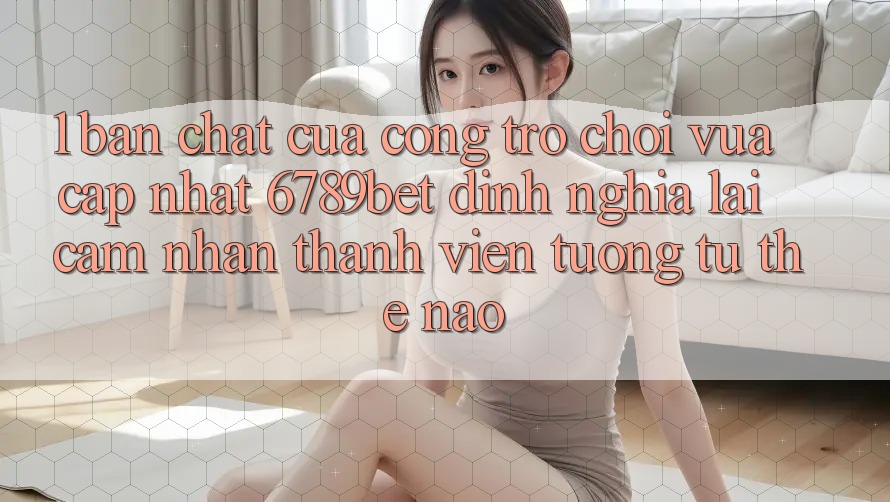 1. Bản Chất Của “Cổng Trò chơi Vừa cập nhật”: 6789bet Định Nghĩa Lại Cảm nhận Thành viên Tương tự Thế Nào?