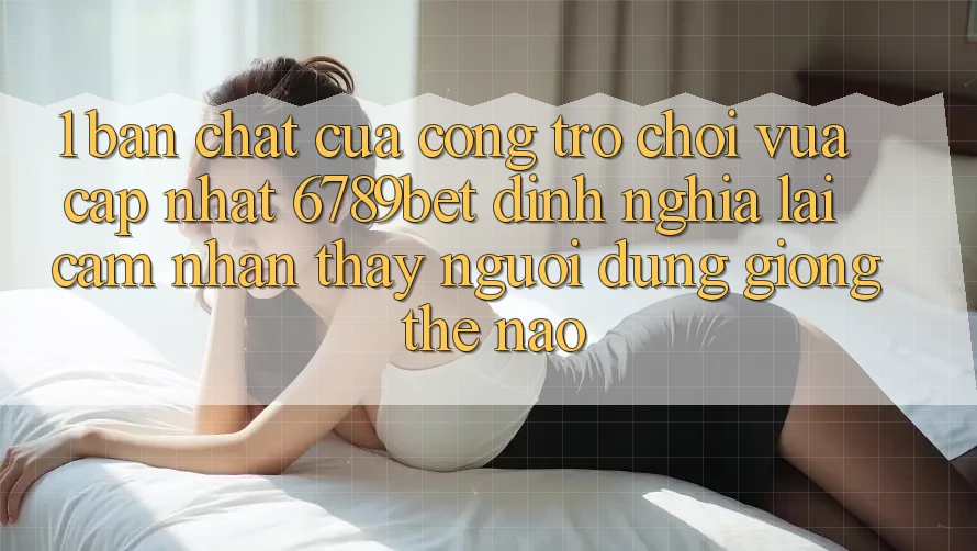 1. Bản Chất Của “Cổng Trò chơi Vừa cập nhật”: 6789bet Định Nghĩa Lại Cảm nhận thấy Người Dùng Giống Thế Nào?