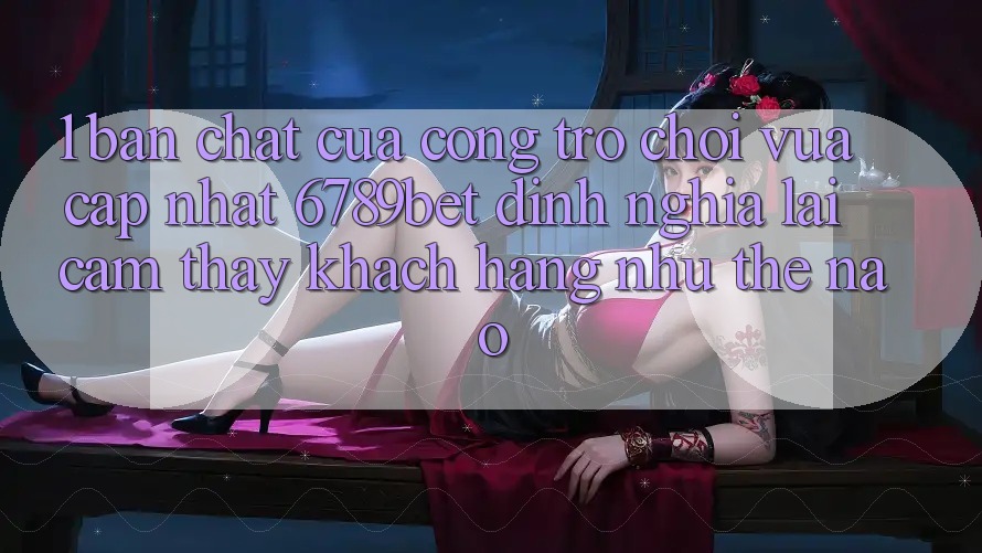 1. Bản Chất Của “Cổng Trò chơi Vừa cập nhật”: 6789bet Định Nghĩa Lại Cảm thấy Khách hàng Như Thế Nào?