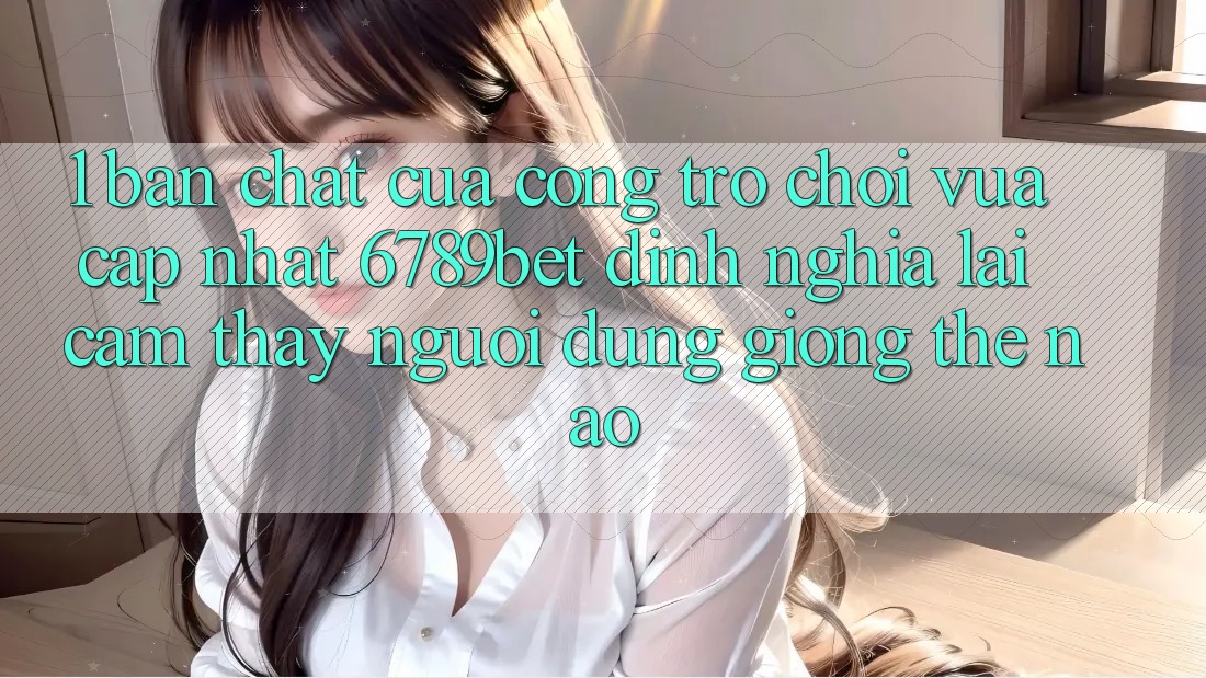 1. Bản Chất Của “Cổng Trò chơi Vừa cập nhật”: 6789bet Định Nghĩa Lại Cảm thấy Người Dùng Giống Thế Nào?