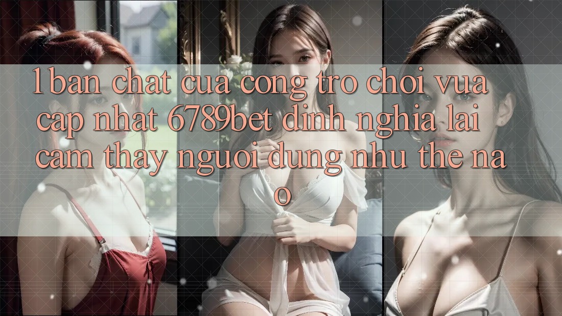 1. Bản Chất Của “Cổng Trò chơi Vừa cập nhật”: 6789bet Định Nghĩa Lại Cảm thấy Người Dùng Như Thế Nào?