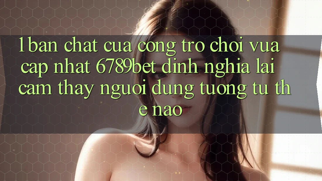 1. Bản Chất Của “Cổng Trò chơi Vừa cập nhật”: 6789bet Định Nghĩa Lại Cảm thấy Người Dùng Tương tự Thế Nào?