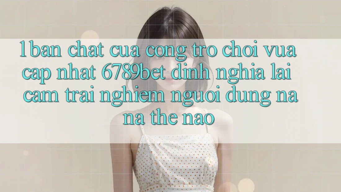 1. Bản Chất Của “Cổng Trò chơi Vừa cập nhật”: 6789bet Định Nghĩa Lại Cảm trải nghiệm Người Dùng Na ná Thế Nào?
