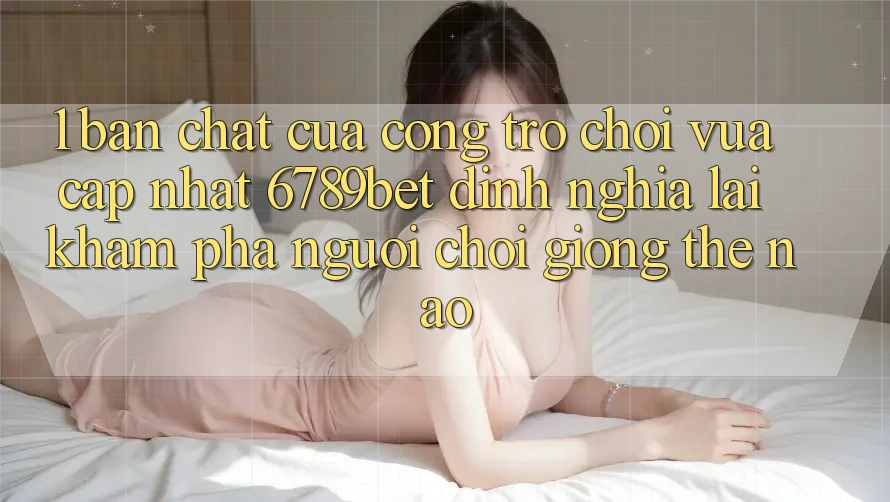 1. Bản Chất Của “Cổng Trò chơi Vừa cập nhật”: 6789bet Định Nghĩa Lại Khám phá Người chơi Giống Thế Nào?