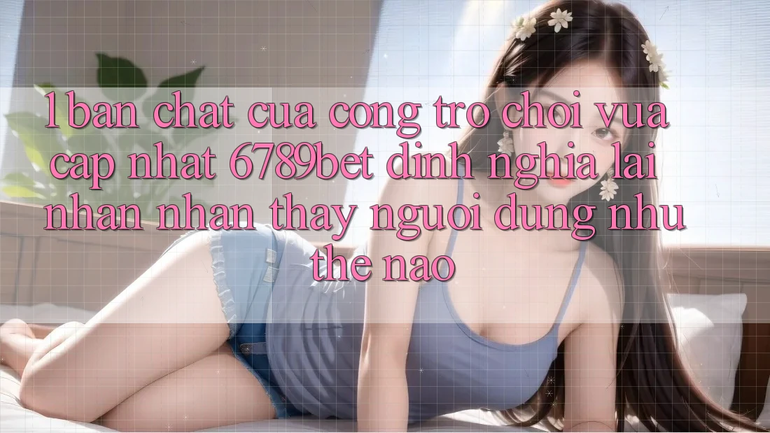 1. Bản Chất Của “Cổng Trò chơi Vừa cập nhật”: 6789bet Định Nghĩa Lại Nhận nhận thấy Người Dùng Như Thế Nào?