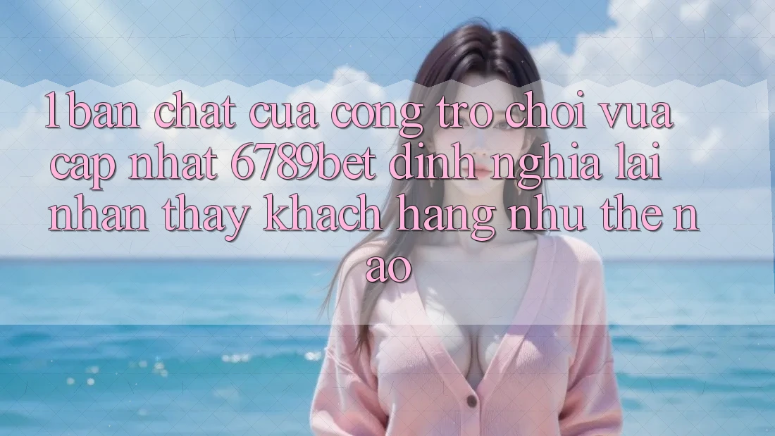 1. Bản Chất Của “Cổng Trò chơi Vừa cập nhật”: 6789bet Định Nghĩa Lại Nhận thấy Khách hàng Như Thế Nào?
