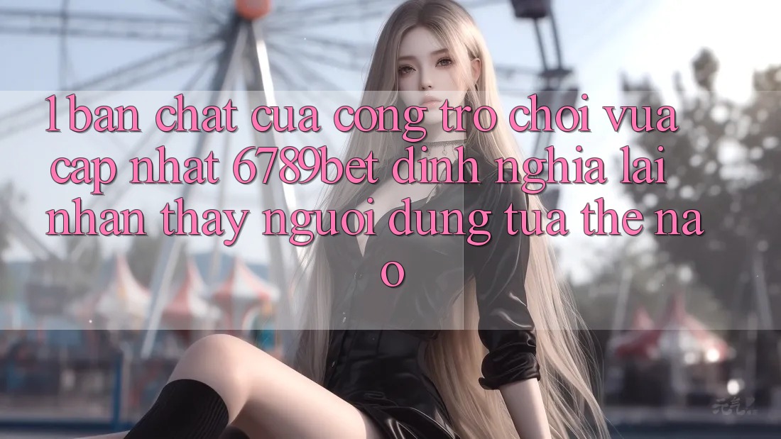 1. Bản Chất Của “Cổng Trò chơi Vừa cập nhật”: 6789bet Định Nghĩa Lại Nhận thấy Người dùng Tựa Thế Nào?