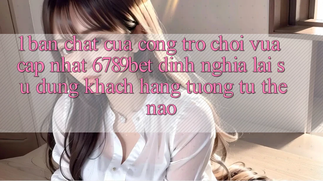 1. Bản Chất Của “Cổng Trò chơi Vừa cập nhật”: 6789bet Định Nghĩa Lại Sử dụng Khách hàng Tương tự Thế Nào?