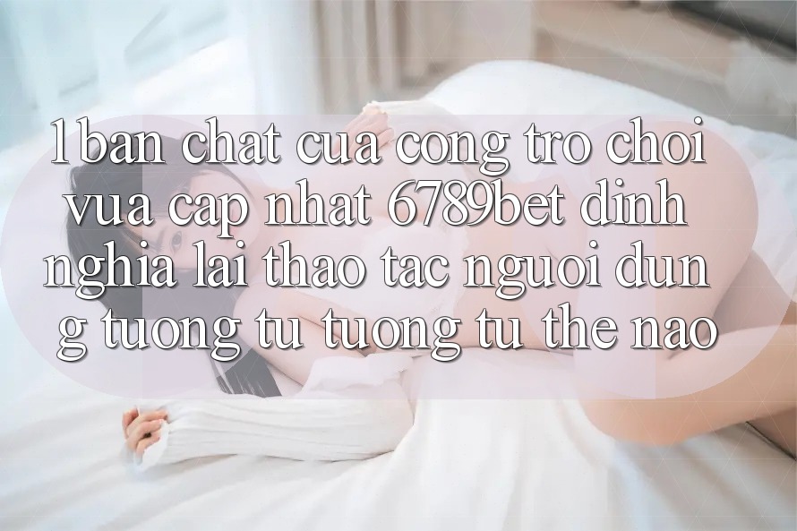 1. Bản Chất Của “Cổng Trò chơi Vừa cập nhật”: 6789bet Định Nghĩa Lại Thao tác Người Dùng Tương tự tương tự Thế Nào?