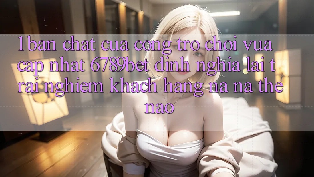 1. Bản Chất Của “Cổng Trò chơi Vừa cập nhật”: 6789bet Định Nghĩa Lại Trải Nghiệm Khách hàng Na ná Thế Nào?