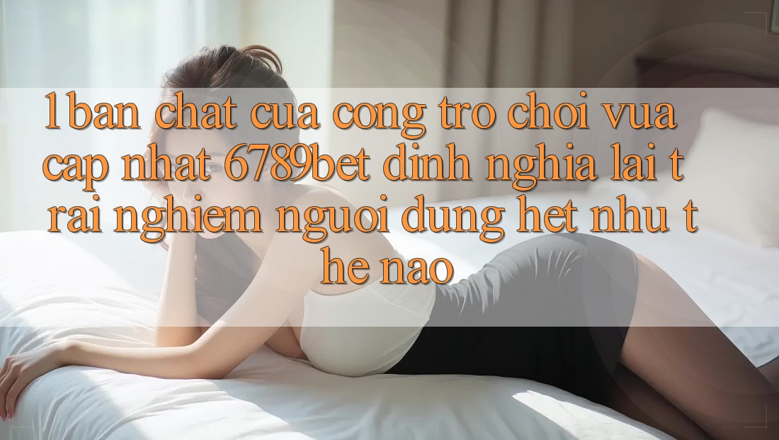 1. Bản Chất Của “Cổng Trò chơi Vừa cập nhật”: 6789bet Định Nghĩa Lại Trải nghiệm Người Dùng Hệt như Thế Nào?