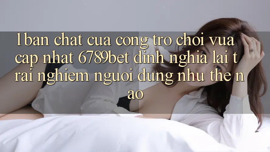 1. Bản Chất Của “Cổng Trò chơi Vừa cập nhật”: 6789bet Định Nghĩa Lại Trải Nghiệm Người Dùng Như Thế Nào?