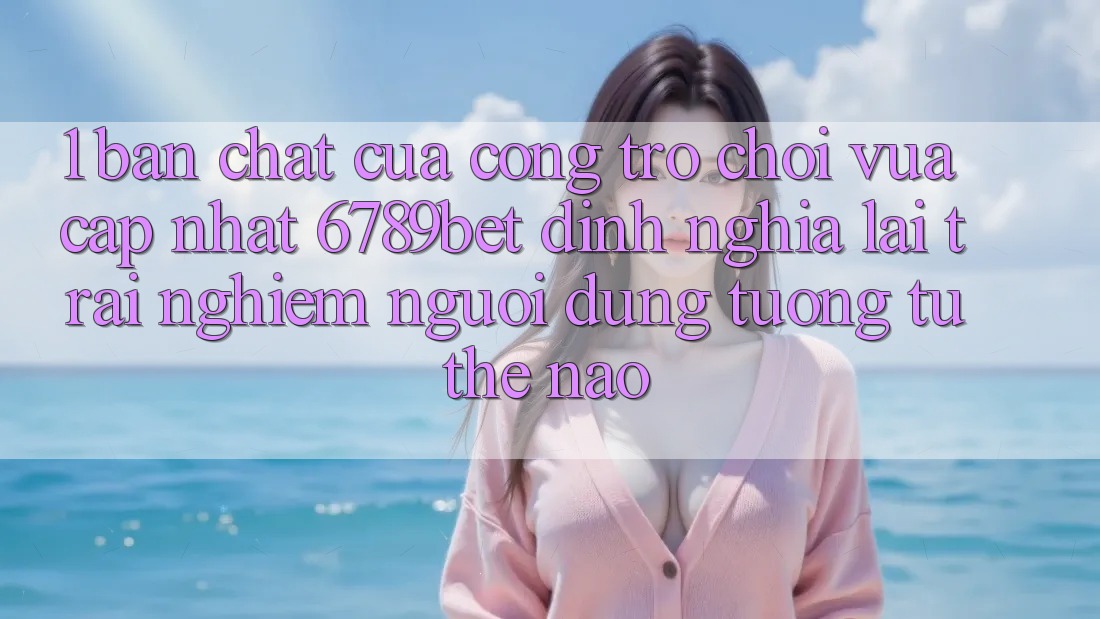 1. Bản Chất Của “Cổng Trò chơi Vừa cập nhật”: 6789bet Định Nghĩa Lại Trải Nghiệm Người Dùng Tương tự Thế Nào?