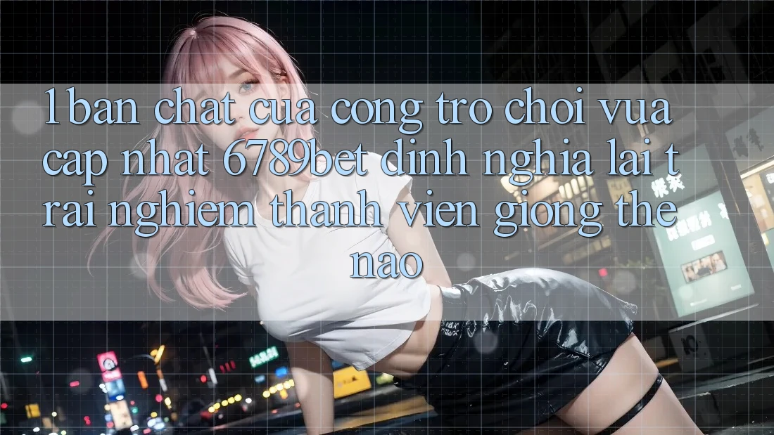 1. Bản Chất Của “Cổng Trò chơi Vừa cập nhật”: 6789bet Định Nghĩa Lại Trải Nghiệm Thành viên Giống Thế Nào?