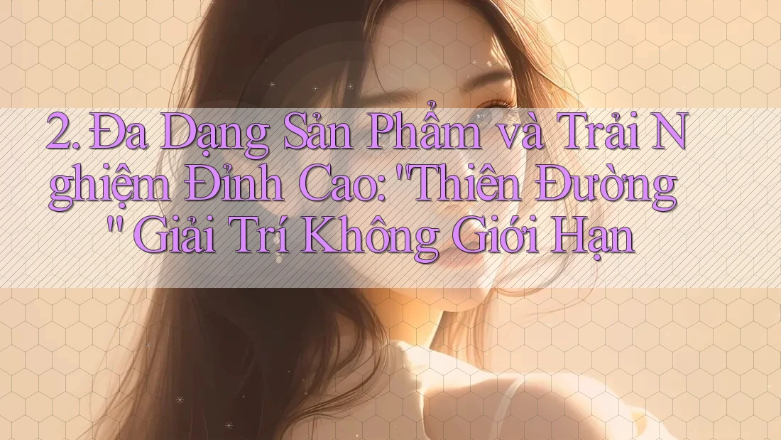 2. Đa Dạng Sản Phẩm và Trải Nghiệm Đỉnh Cao: “Thiên Đường” Giải Trí Không Giới Hạn