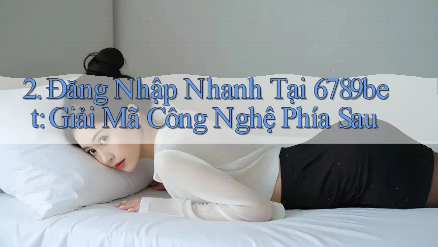 2. Đăng Nhập Nhanh Tại 6789bet: Giải Mã Công Nghệ Phía Sau