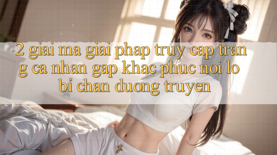 2. Giải Mã Giải Pháp “Truy cập trang cá nhân Gấp” - Khắc Phục Nỗi Lo Bị Chặn Đường Truyền
