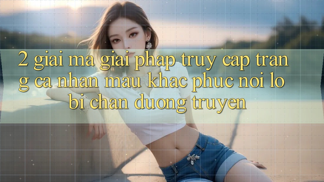 2. Giải Mã Giải Pháp “Truy cập trang cá nhân Mau” - Khắc Phục Nỗi Lo Bị Chặn Đường Truyền