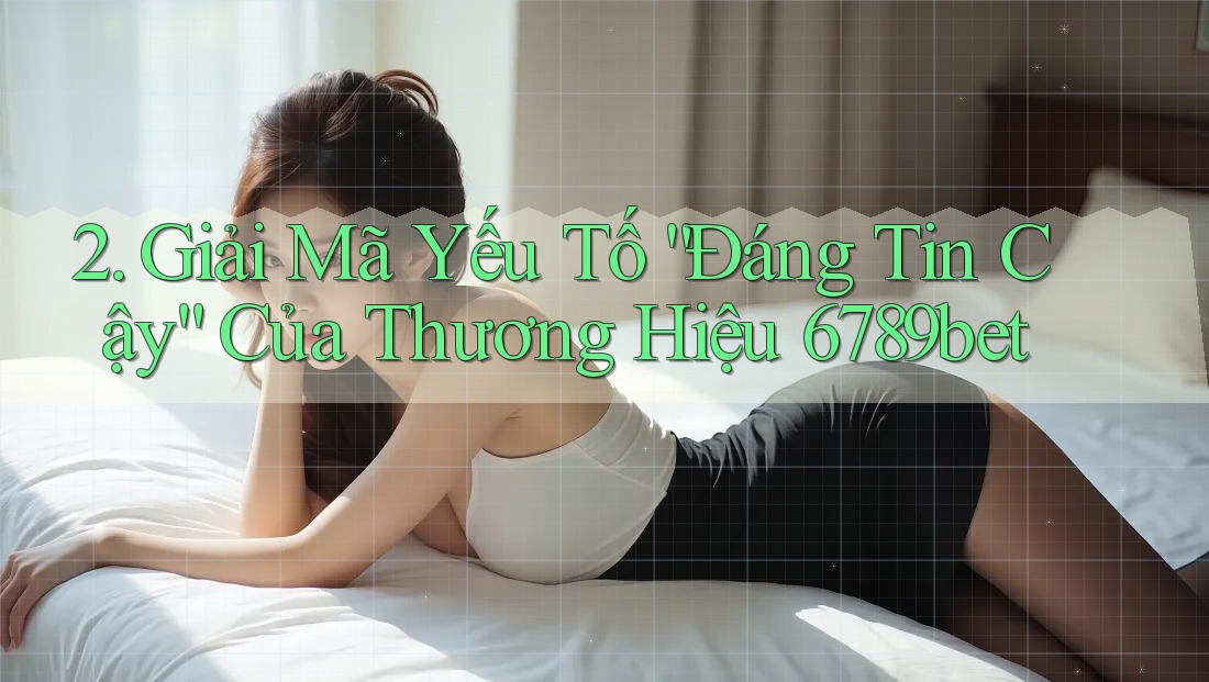 2. Giải Mã Yếu Tố “Đáng Tin Cậy” Của Thương Hiệu 6789bet