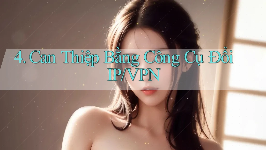 4. Can Thiệp Bằng Công Cụ Đổi IP/VPN