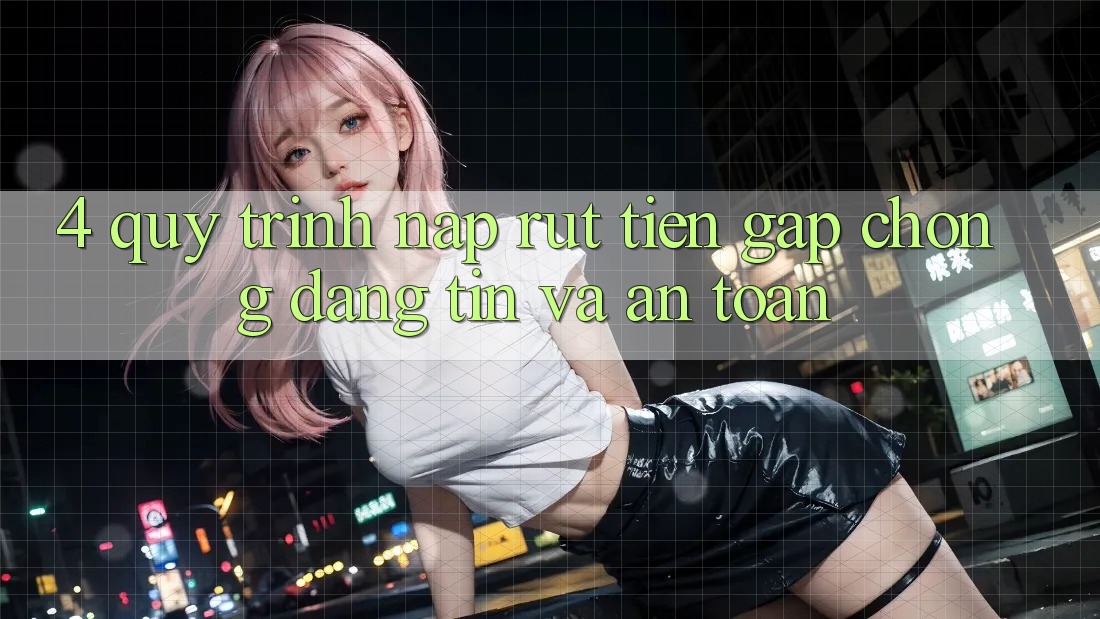 4. Quy Trình Nạp Rút Tiền: Gấp Chóng, Đáng tin và An Toàn