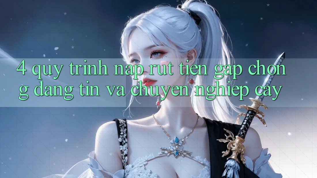 4. Quy Trình Nạp Rút Tiền: Gấp Chóng, Đáng tin và Chuyên nghiệp cậy