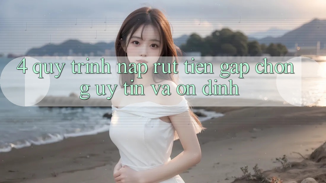 4. Quy Trình Nạp Rút Tiền: Gấp Chóng, Uy tín và Ổn định