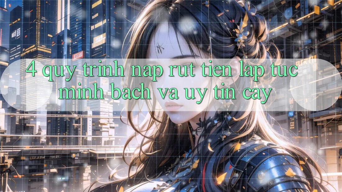 4. Quy Trình Nạp Rút Tiền: Lập tức, Minh Bạch và Uy tín cậy