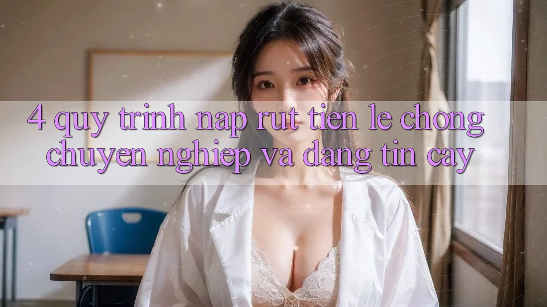 4. Quy Trình Nạp Rút Tiền: Lẹ Chóng, Chuyên nghiệp và Đáng tin cậy