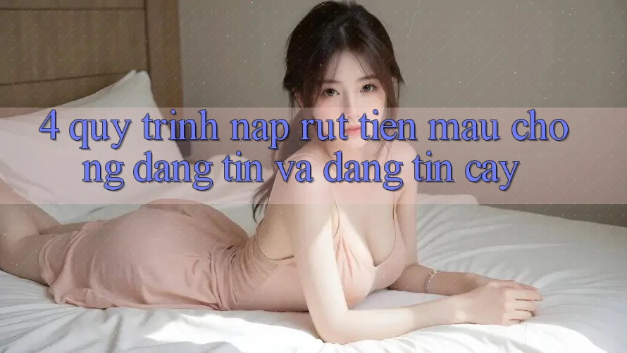 4. Quy Trình Nạp Rút Tiền: Mau Chóng, Đáng tin và Đáng tin cậy