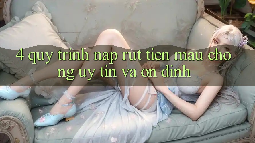 4. Quy Trình Nạp Rút Tiền: Mau Chóng, Uy tín và Ổn định