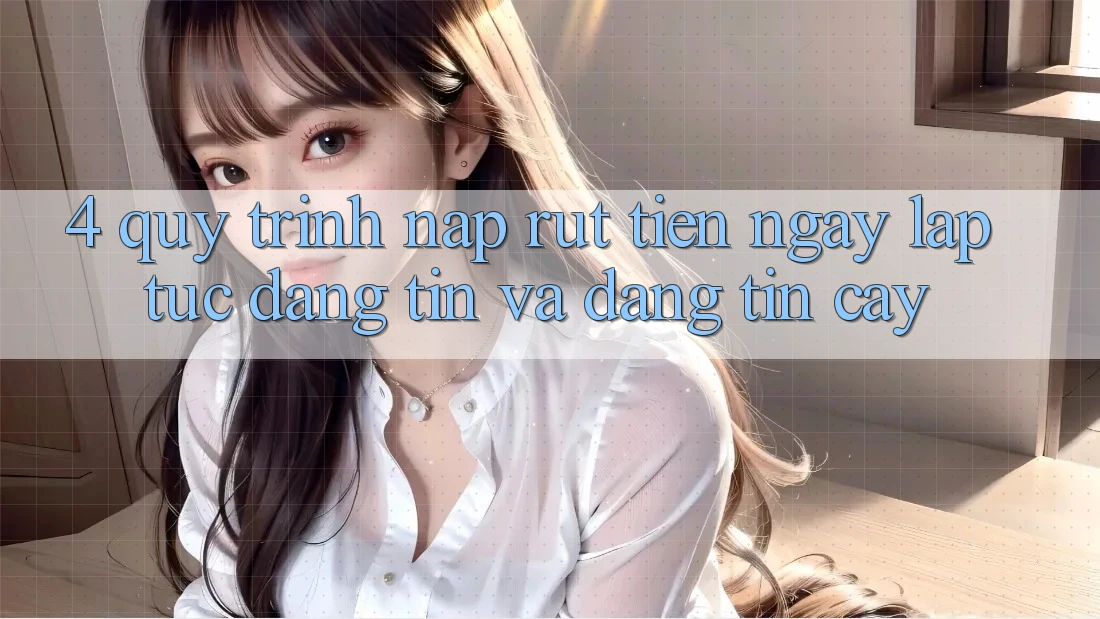 4. Quy Trình Nạp Rút Tiền: Ngay lập tức, Đáng tin và Đáng tin cậy