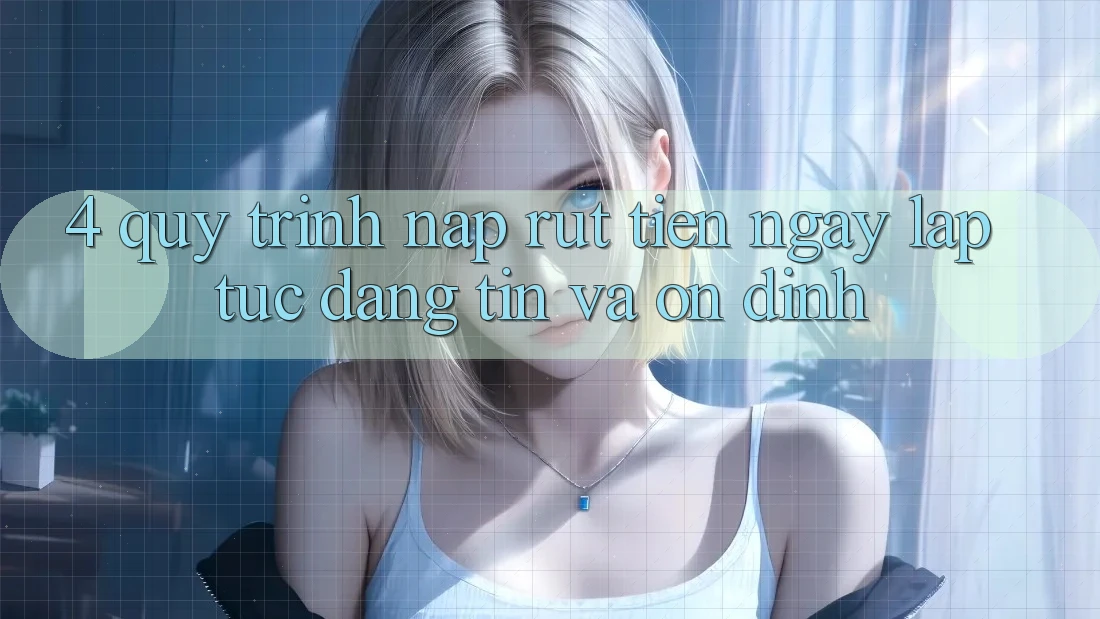 4. Quy Trình Nạp Rút Tiền: Ngay lập tức, Đáng tin và Ổn định