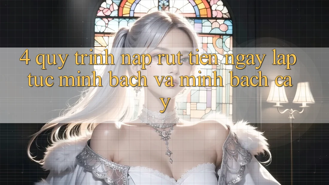 4. Quy Trình Nạp Rút Tiền: Ngay lập tức, Minh Bạch và Minh bạch cậy