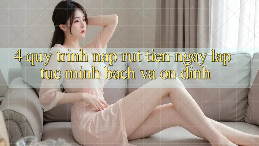 4. Quy Trình Nạp Rút Tiền: Ngay lập tức, Minh Bạch và Ổn định