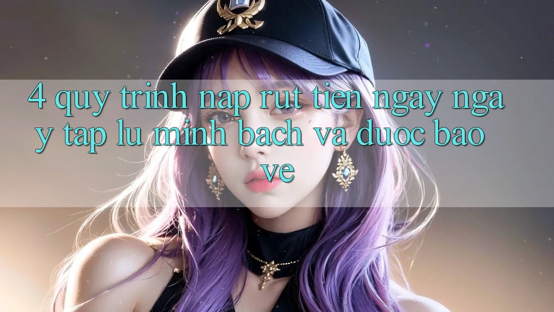 4. Quy Trình Nạp Rút Tiền: Ngay ngay tắp lự, Minh Bạch và Được bảo vệ