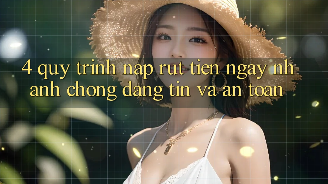 4. Quy Trình Nạp Rút Tiền: Ngay nhanh chóng, Đáng tin và An Toàn