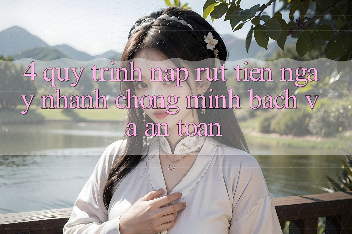 4. Quy Trình Nạp Rút Tiền: Ngay nhanh chóng, Minh Bạch và An Toàn