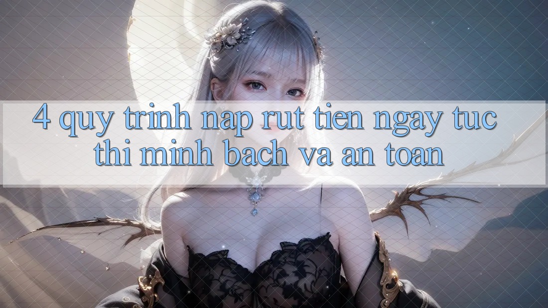4. Quy Trình Nạp Rút Tiền: Ngay tức thì, Minh Bạch và An Toàn