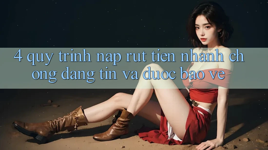 4. Quy Trình Nạp Rút Tiền: Nhanh Chóng, Đáng tin và Được bảo vệ