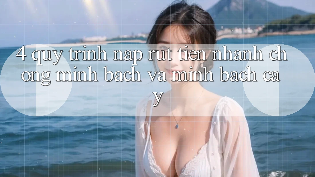 4. Quy Trình Nạp Rút Tiền: Nhanh chóng, Minh bạch và Minh bạch cậy