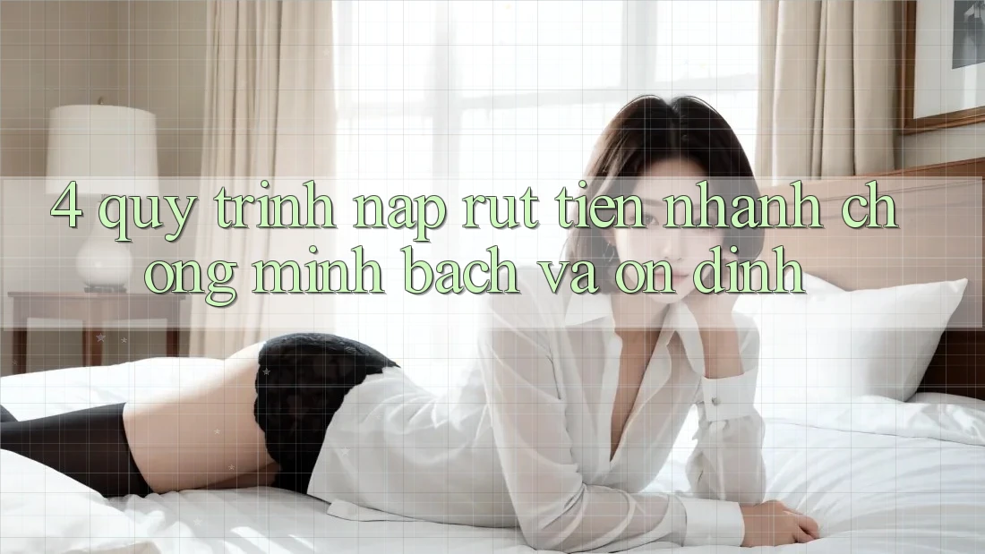 4. Quy Trình Nạp Rút Tiền: Nhanh Chóng, Minh Bạch và Ổn định