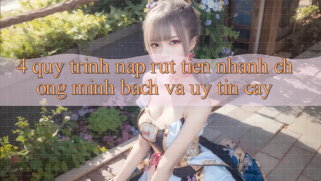 4. Quy Trình Nạp Rút Tiền: Nhanh Chóng, Minh Bạch và Uy tín cậy