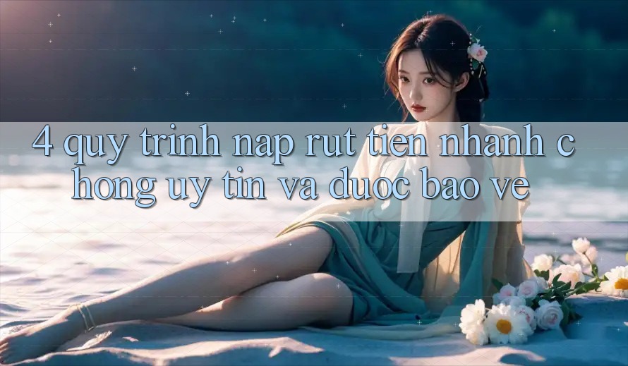 4. Quy Trình Nạp Rút Tiền: Nhanh chóng, Uy tín và Được bảo vệ