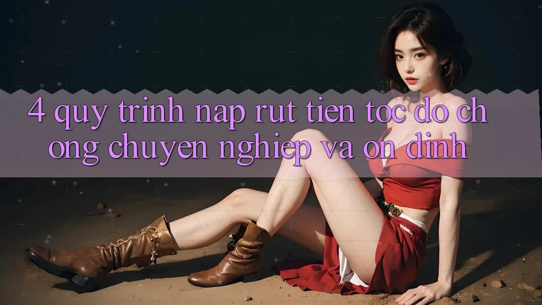 4. Quy Trình Nạp Rút Tiền: Tốc độ chóng, Chuyên nghiệp và Ổn định