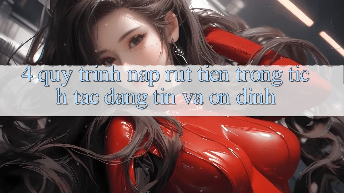 4. Quy Trình Nạp Rút Tiền: Trong tích tắc, Đáng tin và Ổn định