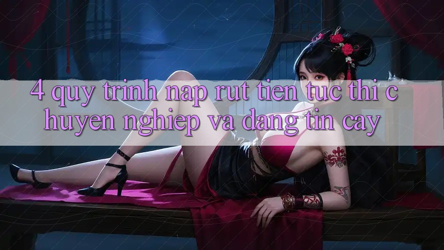 4. Quy Trình Nạp Rút Tiền: Tức thì, Chuyên nghiệp và Đáng tin cậy