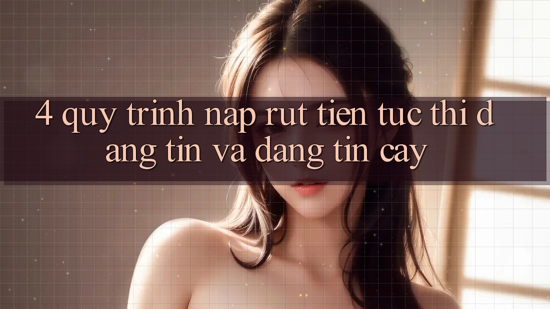 4. Quy Trình Nạp Rút Tiền: Tức thì, Đáng tin và Đáng tin cậy
