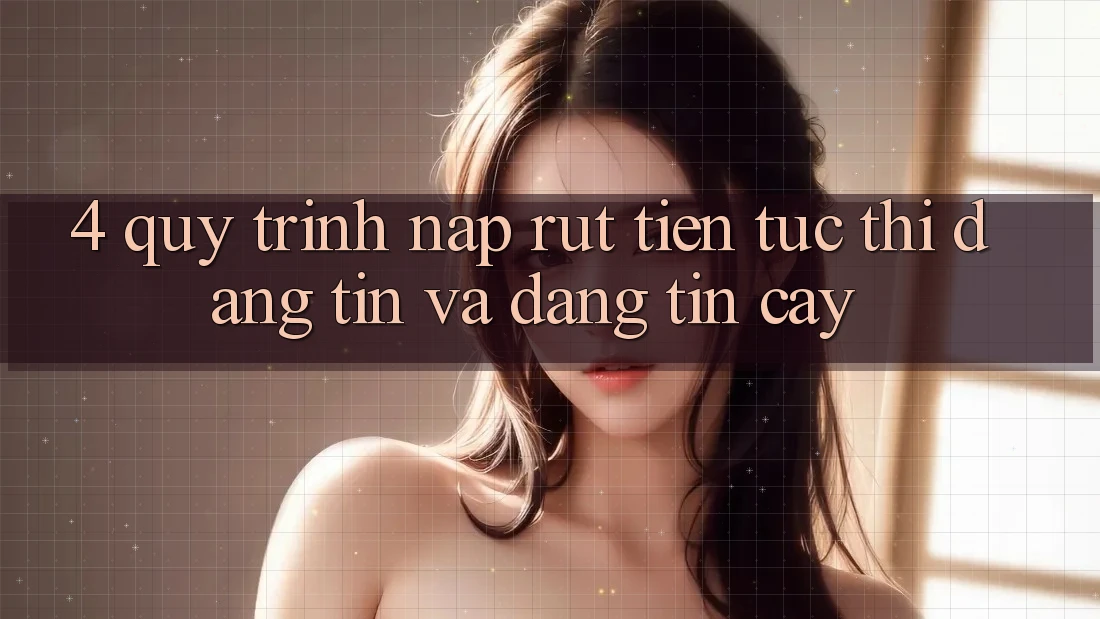 4. Quy Trình Nạp Rút Tiền: Tức thì, Đáng tin và Đáng tin cậy