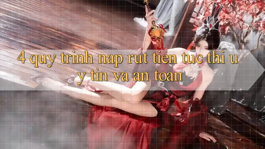 4. Quy Trình Nạp Rút Tiền: Tức thì, Uy tín và An Toàn